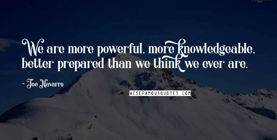 Joe Navarro Quotes: We are more powerful, more knowledgeable, better prepared than we think we ever are.