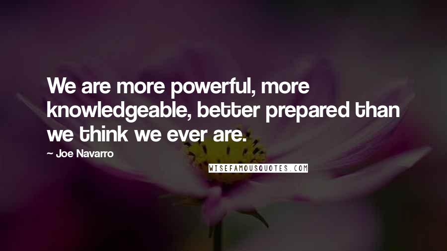 Joe Navarro Quotes: We are more powerful, more knowledgeable, better prepared than we think we ever are.