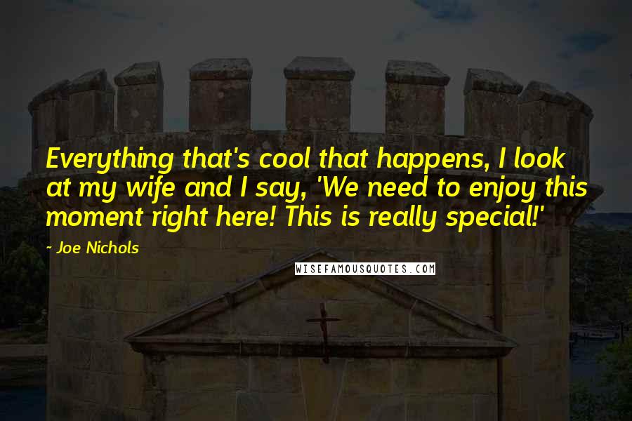 Joe Nichols Quotes: Everything that's cool that happens, I look at my wife and I say, 'We need to enjoy this moment right here! This is really special!'