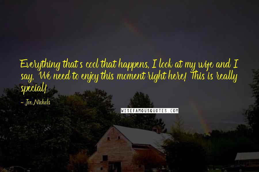 Joe Nichols Quotes: Everything that's cool that happens, I look at my wife and I say, 'We need to enjoy this moment right here! This is really special!'