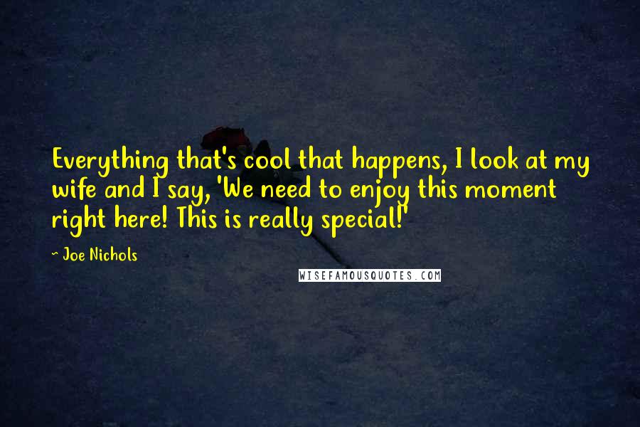 Joe Nichols Quotes: Everything that's cool that happens, I look at my wife and I say, 'We need to enjoy this moment right here! This is really special!'