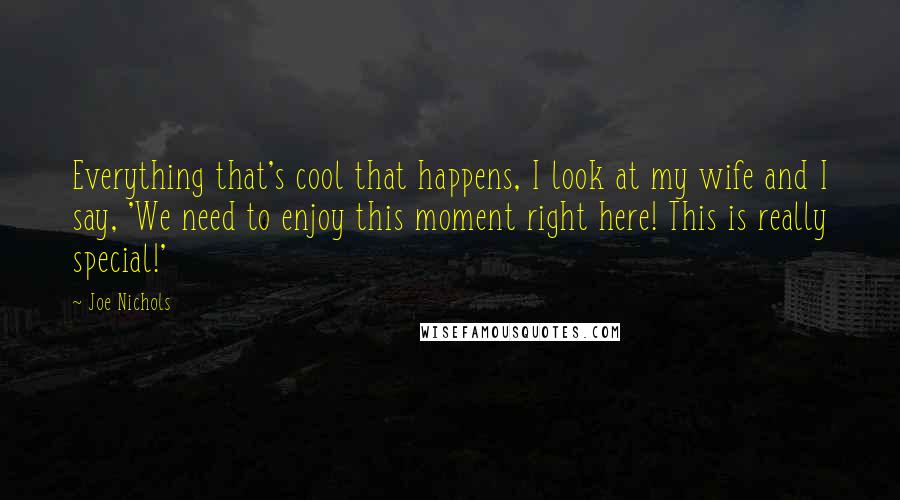 Joe Nichols Quotes: Everything that's cool that happens, I look at my wife and I say, 'We need to enjoy this moment right here! This is really special!'