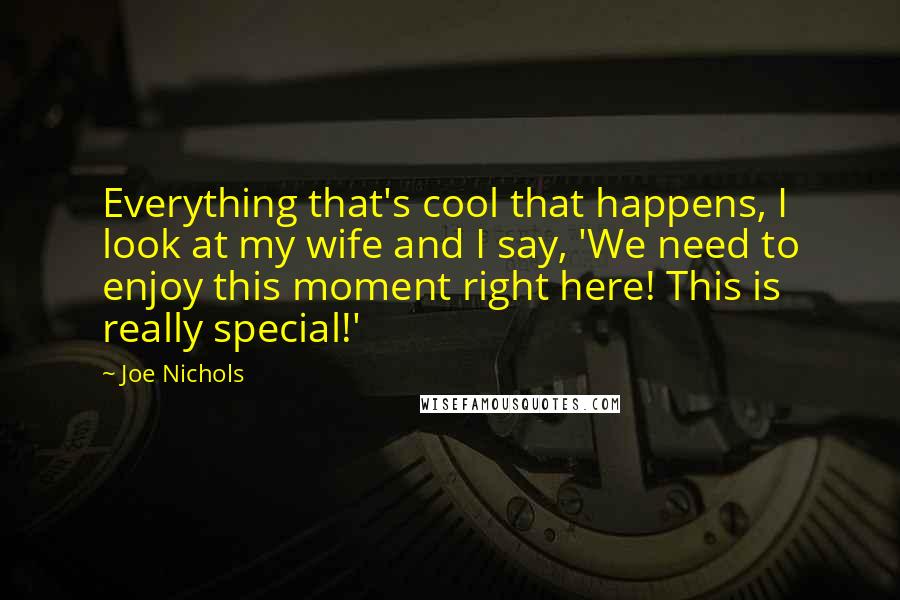 Joe Nichols Quotes: Everything that's cool that happens, I look at my wife and I say, 'We need to enjoy this moment right here! This is really special!'