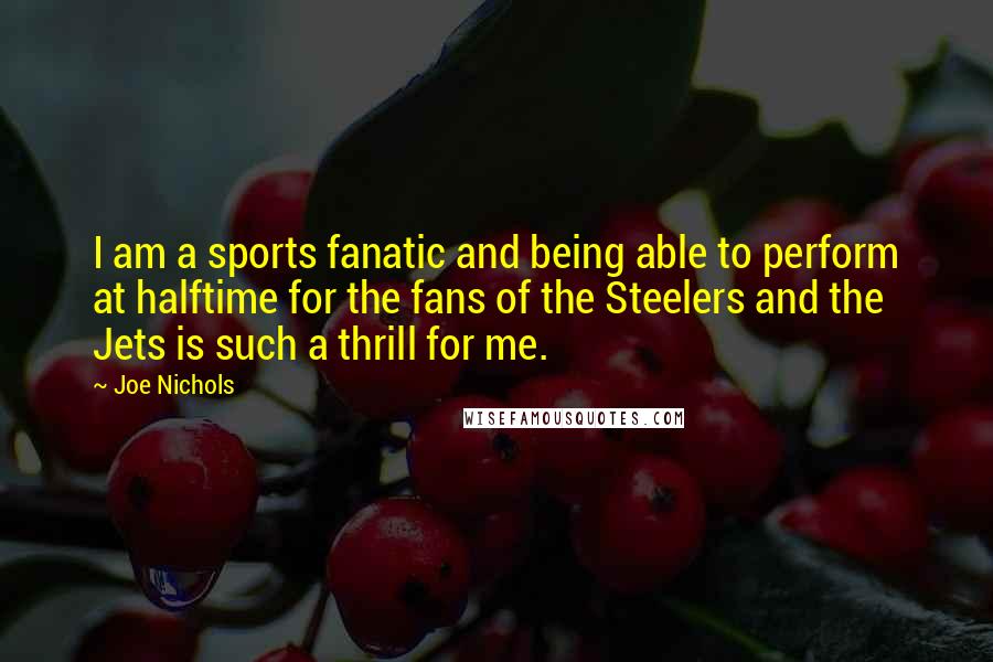 Joe Nichols Quotes: I am a sports fanatic and being able to perform at halftime for the fans of the Steelers and the Jets is such a thrill for me.