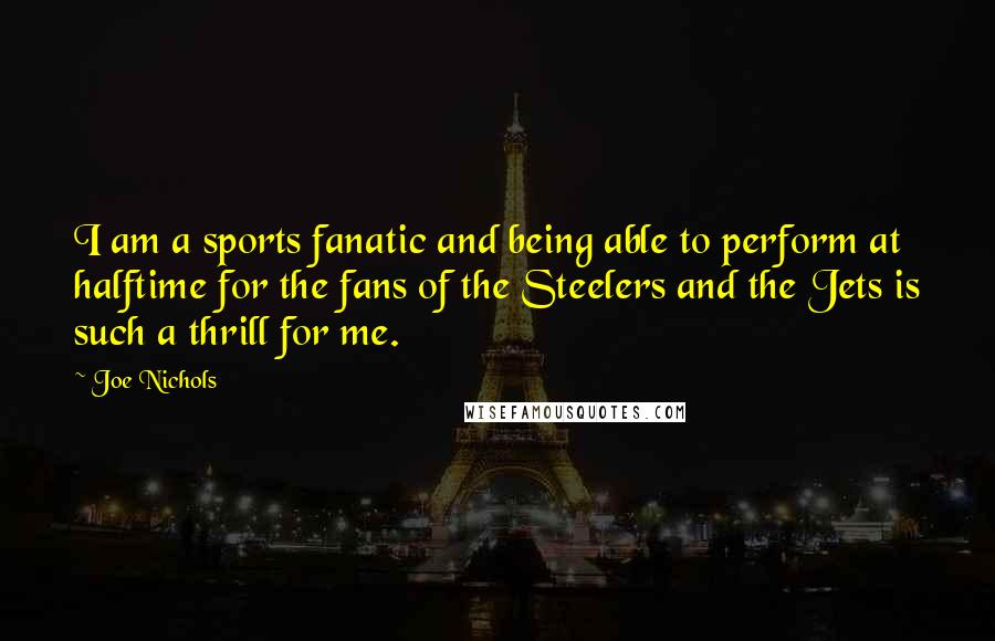 Joe Nichols Quotes: I am a sports fanatic and being able to perform at halftime for the fans of the Steelers and the Jets is such a thrill for me.