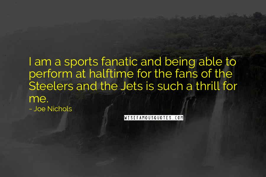 Joe Nichols Quotes: I am a sports fanatic and being able to perform at halftime for the fans of the Steelers and the Jets is such a thrill for me.