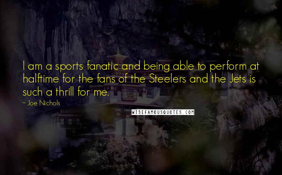Joe Nichols Quotes: I am a sports fanatic and being able to perform at halftime for the fans of the Steelers and the Jets is such a thrill for me.