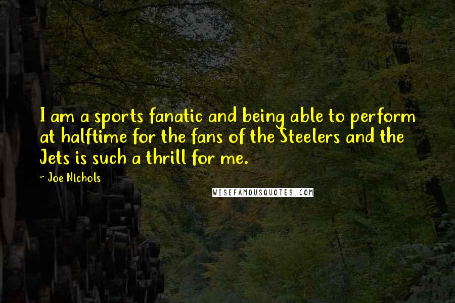 Joe Nichols Quotes: I am a sports fanatic and being able to perform at halftime for the fans of the Steelers and the Jets is such a thrill for me.