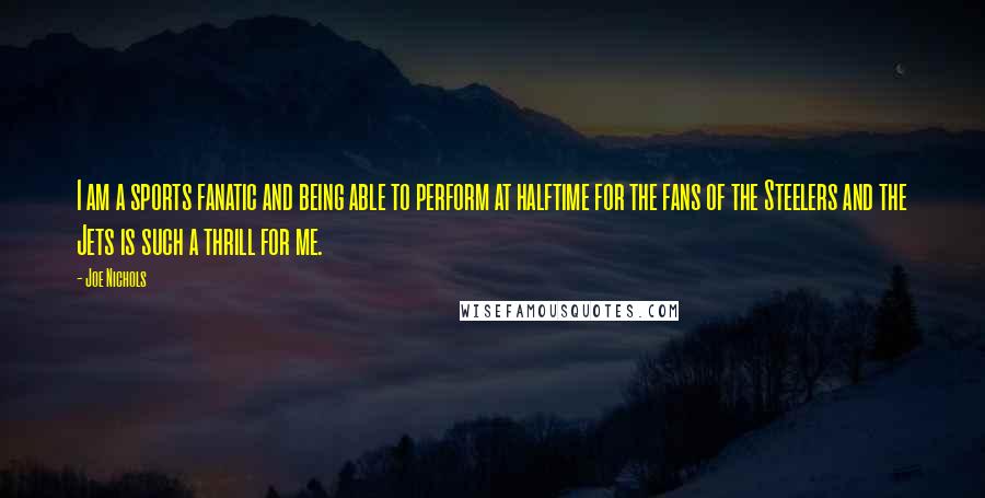 Joe Nichols Quotes: I am a sports fanatic and being able to perform at halftime for the fans of the Steelers and the Jets is such a thrill for me.
