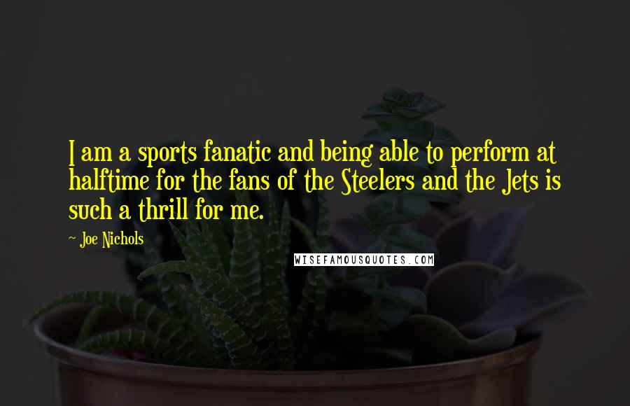 Joe Nichols Quotes: I am a sports fanatic and being able to perform at halftime for the fans of the Steelers and the Jets is such a thrill for me.