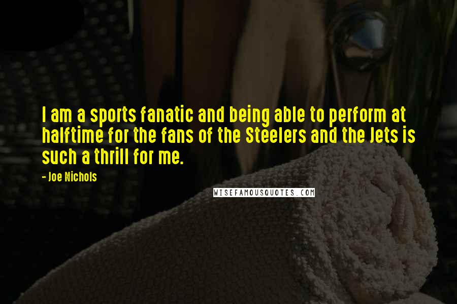 Joe Nichols Quotes: I am a sports fanatic and being able to perform at halftime for the fans of the Steelers and the Jets is such a thrill for me.