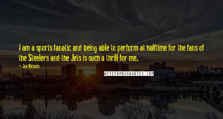 Joe Nichols Quotes: I am a sports fanatic and being able to perform at halftime for the fans of the Steelers and the Jets is such a thrill for me.