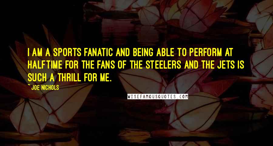 Joe Nichols Quotes: I am a sports fanatic and being able to perform at halftime for the fans of the Steelers and the Jets is such a thrill for me.