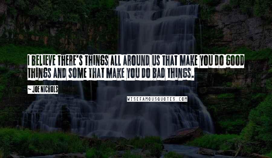 Joe Nichols Quotes: I believe there's things all around us that make you do good things and some that make you do bad things.