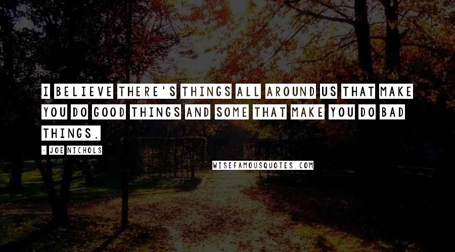 Joe Nichols Quotes: I believe there's things all around us that make you do good things and some that make you do bad things.