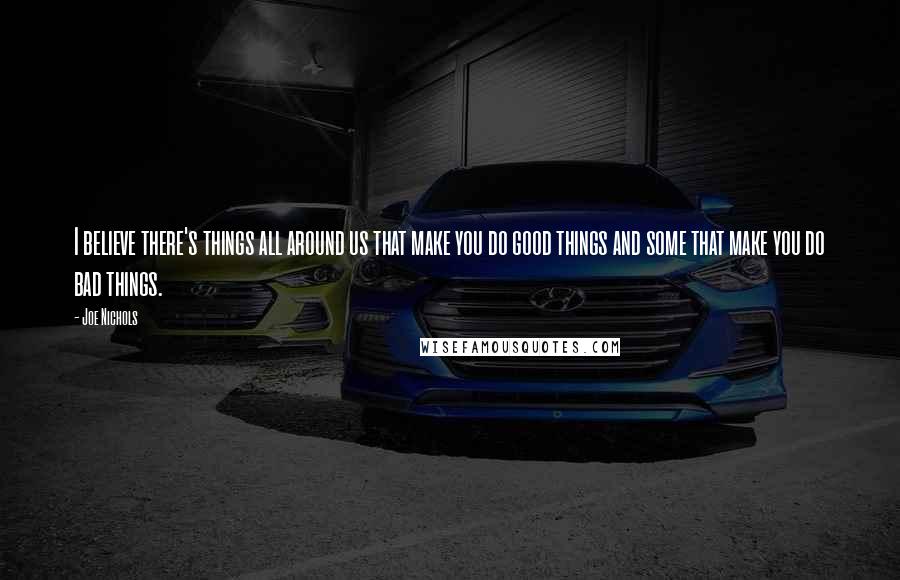 Joe Nichols Quotes: I believe there's things all around us that make you do good things and some that make you do bad things.