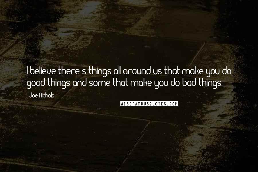 Joe Nichols Quotes: I believe there's things all around us that make you do good things and some that make you do bad things.