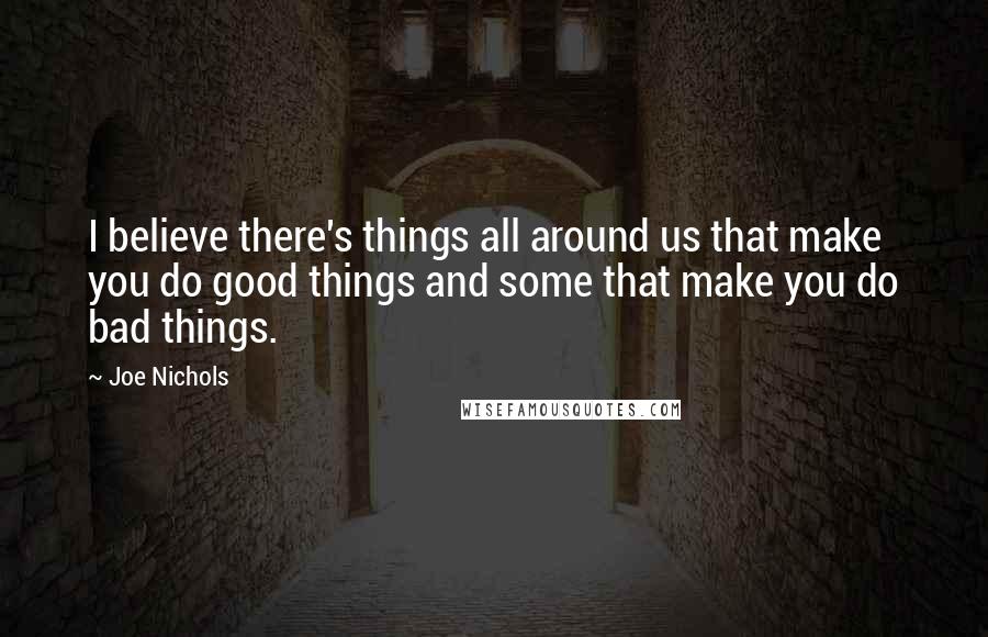 Joe Nichols Quotes: I believe there's things all around us that make you do good things and some that make you do bad things.