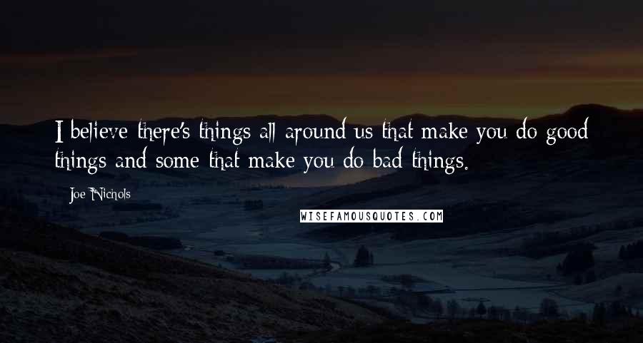 Joe Nichols Quotes: I believe there's things all around us that make you do good things and some that make you do bad things.