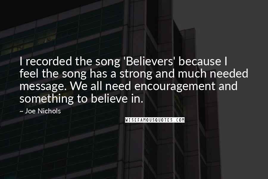 Joe Nichols Quotes: I recorded the song 'Believers' because I feel the song has a strong and much needed message. We all need encouragement and something to believe in.
