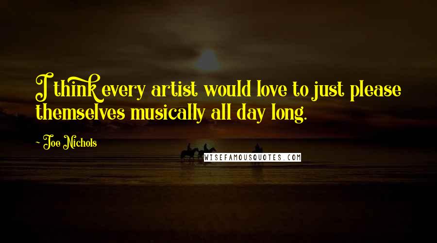 Joe Nichols Quotes: I think every artist would love to just please themselves musically all day long.