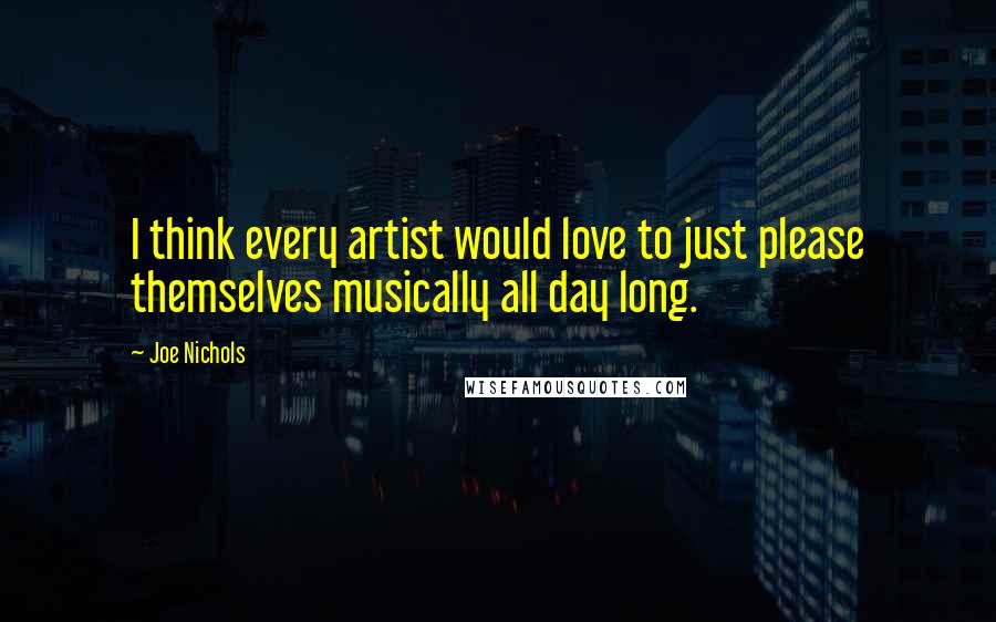 Joe Nichols Quotes: I think every artist would love to just please themselves musically all day long.