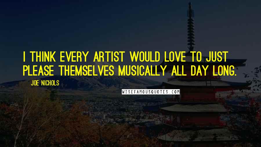 Joe Nichols Quotes: I think every artist would love to just please themselves musically all day long.