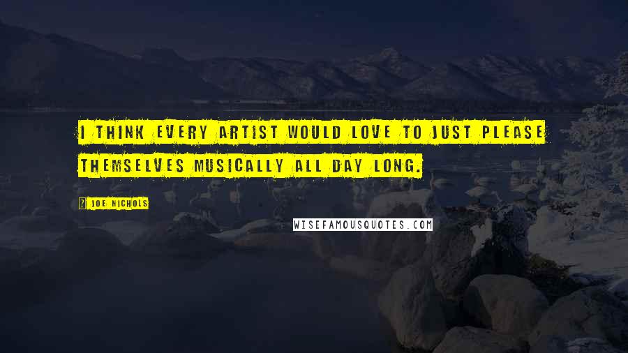 Joe Nichols Quotes: I think every artist would love to just please themselves musically all day long.