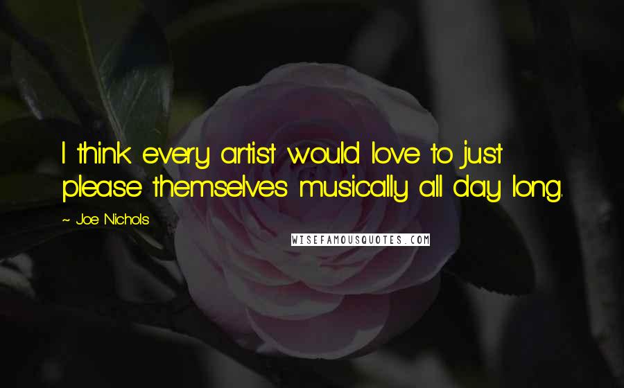 Joe Nichols Quotes: I think every artist would love to just please themselves musically all day long.