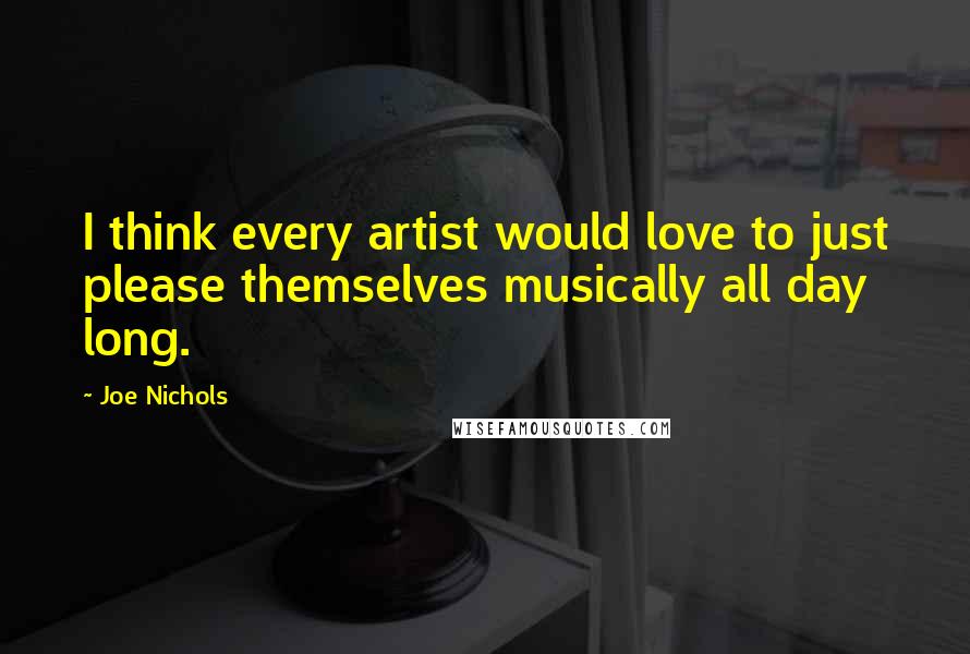 Joe Nichols Quotes: I think every artist would love to just please themselves musically all day long.