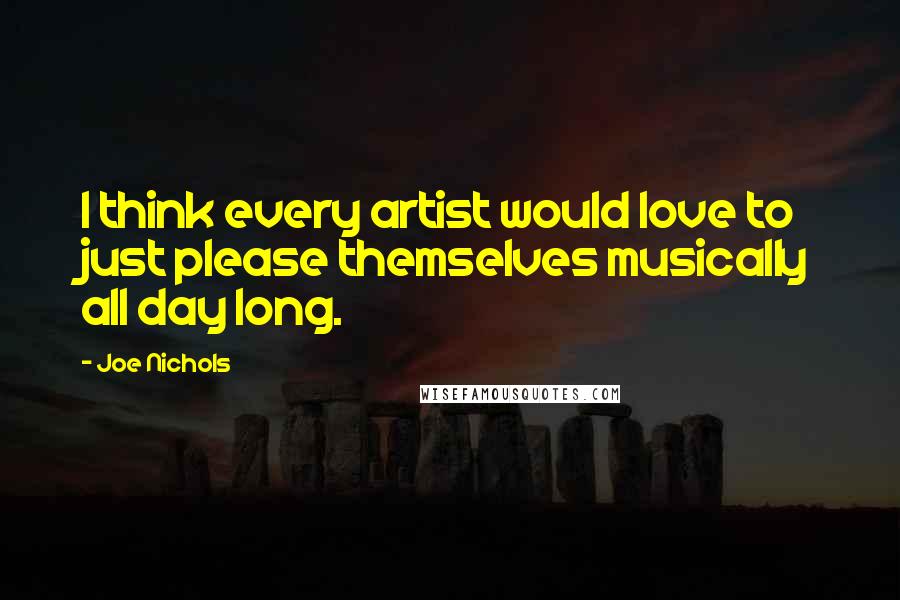 Joe Nichols Quotes: I think every artist would love to just please themselves musically all day long.