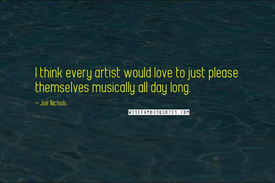 Joe Nichols Quotes: I think every artist would love to just please themselves musically all day long.