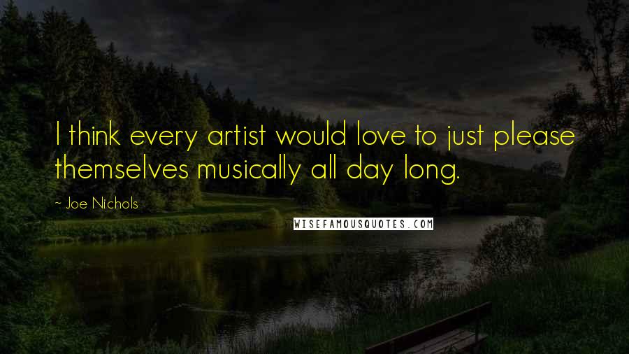 Joe Nichols Quotes: I think every artist would love to just please themselves musically all day long.