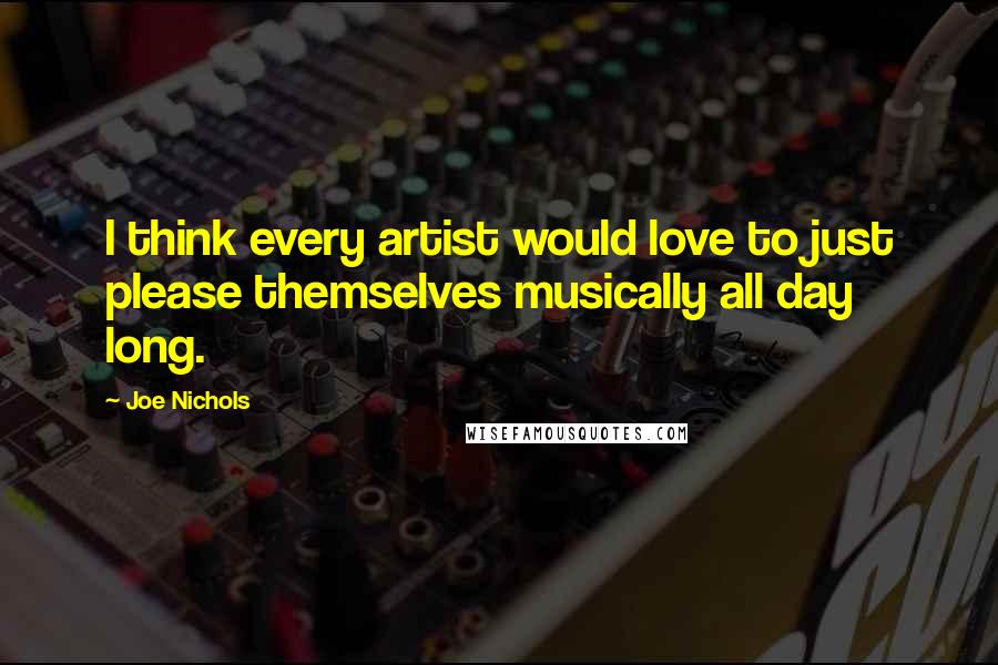 Joe Nichols Quotes: I think every artist would love to just please themselves musically all day long.