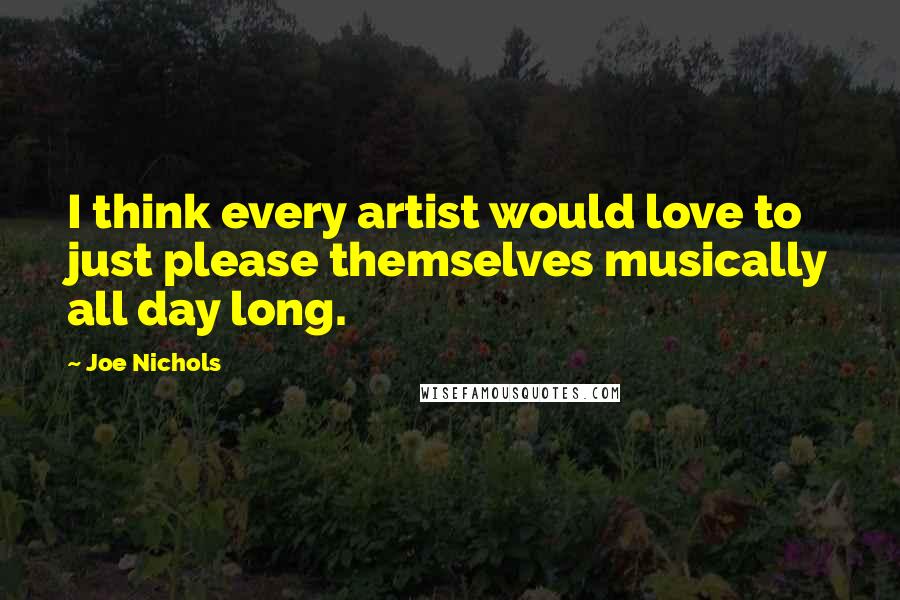 Joe Nichols Quotes: I think every artist would love to just please themselves musically all day long.