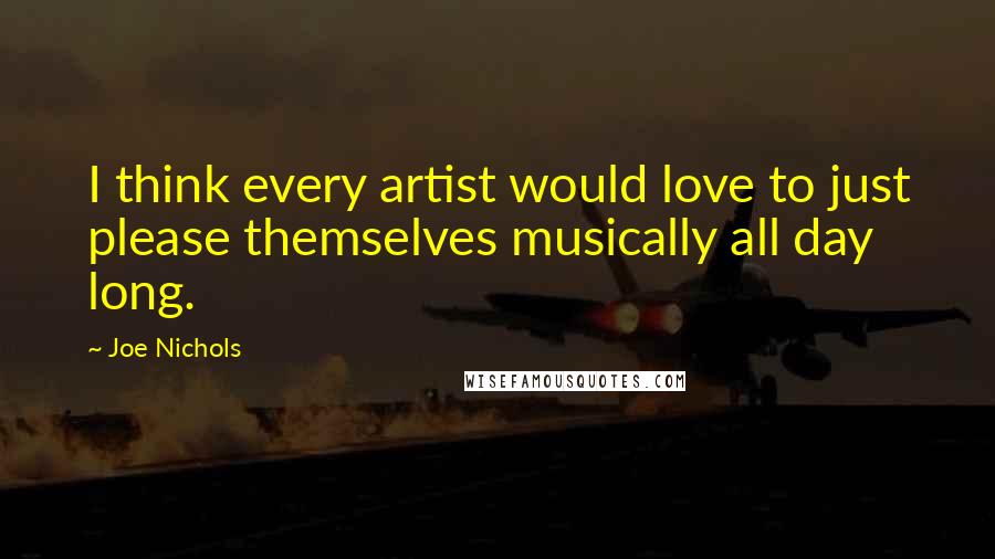 Joe Nichols Quotes: I think every artist would love to just please themselves musically all day long.