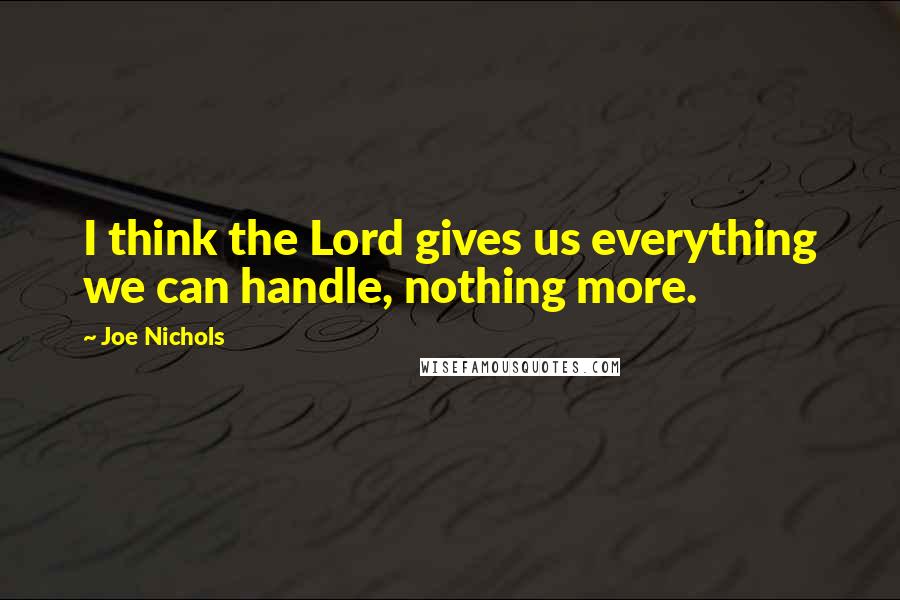 Joe Nichols Quotes: I think the Lord gives us everything we can handle, nothing more.