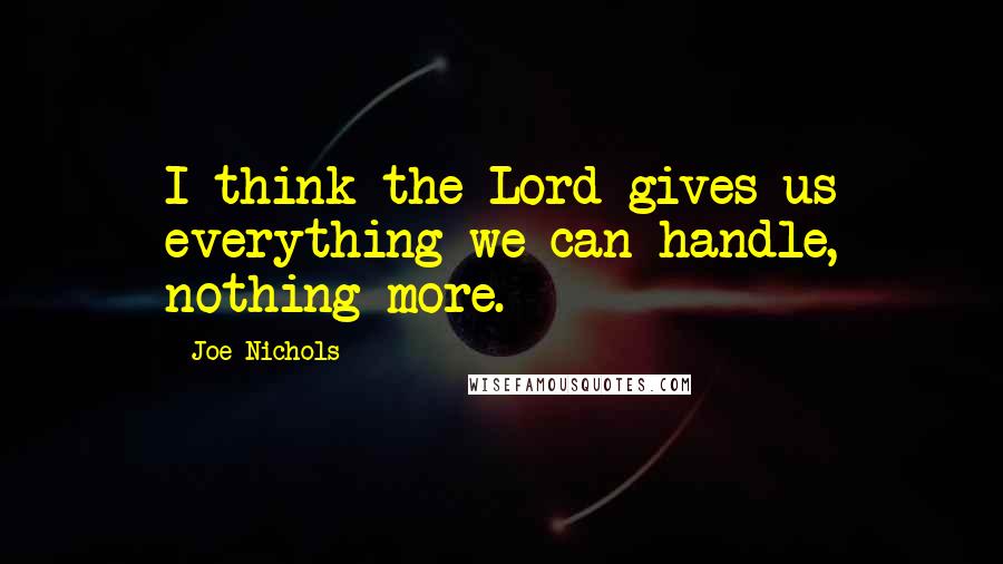 Joe Nichols Quotes: I think the Lord gives us everything we can handle, nothing more.