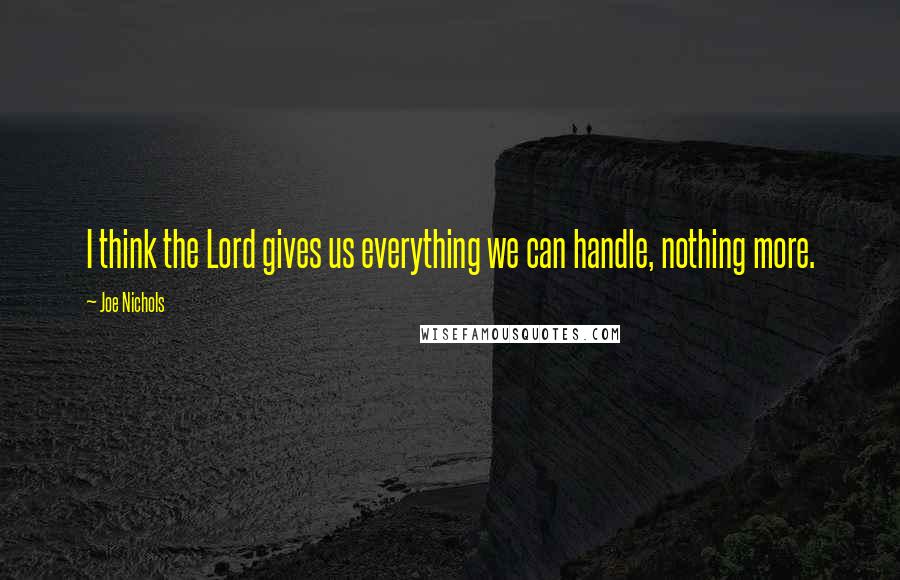 Joe Nichols Quotes: I think the Lord gives us everything we can handle, nothing more.