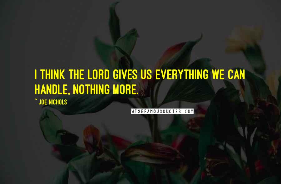 Joe Nichols Quotes: I think the Lord gives us everything we can handle, nothing more.