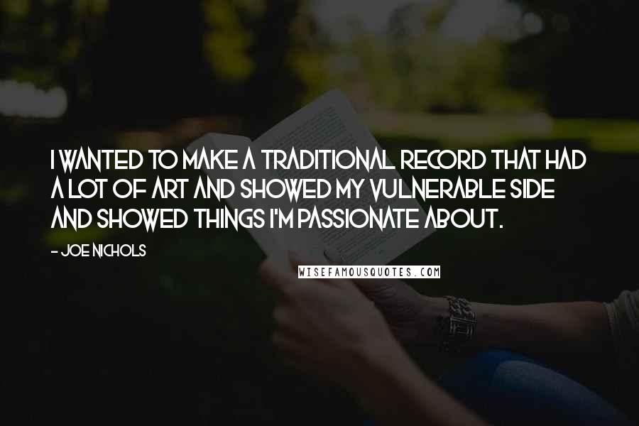 Joe Nichols Quotes: I wanted to make a traditional record that had a lot of art and showed my vulnerable side and showed things I'm passionate about.