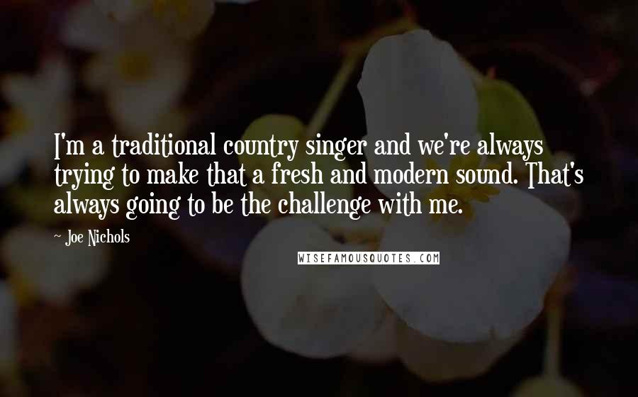 Joe Nichols Quotes: I'm a traditional country singer and we're always trying to make that a fresh and modern sound. That's always going to be the challenge with me.