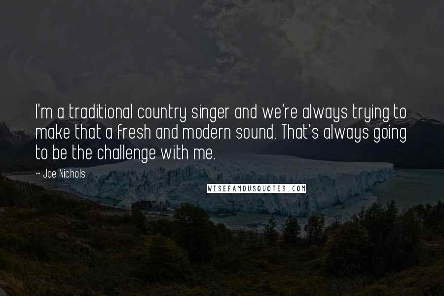 Joe Nichols Quotes: I'm a traditional country singer and we're always trying to make that a fresh and modern sound. That's always going to be the challenge with me.
