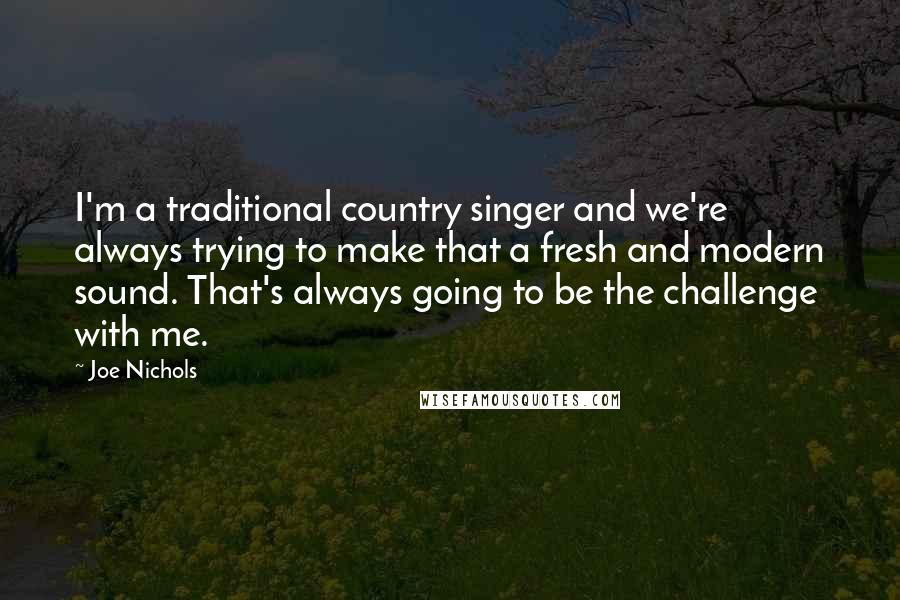 Joe Nichols Quotes: I'm a traditional country singer and we're always trying to make that a fresh and modern sound. That's always going to be the challenge with me.