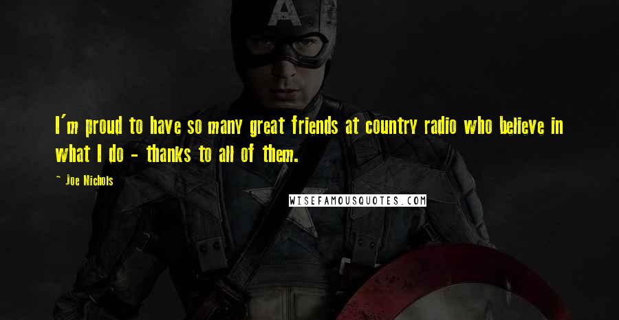 Joe Nichols Quotes: I'm proud to have so many great friends at country radio who believe in what I do - thanks to all of them.