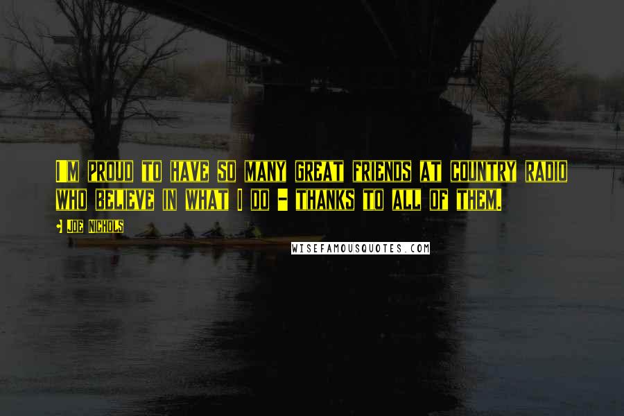 Joe Nichols Quotes: I'm proud to have so many great friends at country radio who believe in what I do - thanks to all of them.