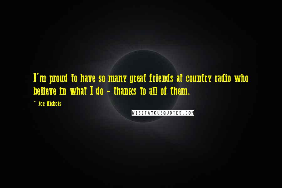 Joe Nichols Quotes: I'm proud to have so many great friends at country radio who believe in what I do - thanks to all of them.