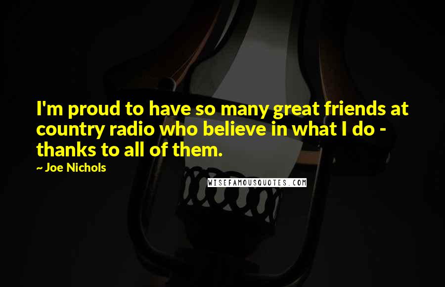 Joe Nichols Quotes: I'm proud to have so many great friends at country radio who believe in what I do - thanks to all of them.