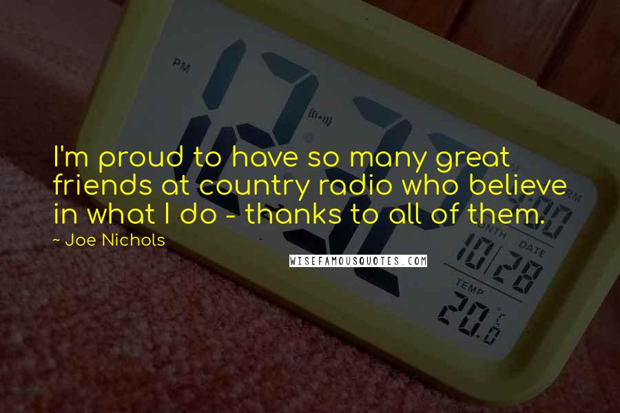 Joe Nichols Quotes: I'm proud to have so many great friends at country radio who believe in what I do - thanks to all of them.