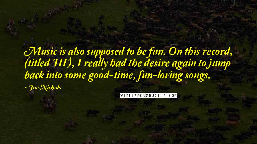 Joe Nichols Quotes: Music is also supposed to be fun. On this record, (titled 'III'), I really had the desire again to jump back into some good-time, fun-loving songs.